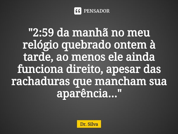 ⁠"2:59 da manhã no meu relógio quebrado ontem à tarde, ao menos ele ainda funciona direito, apesar das rachaduras que mancham sua aparência..."... Frase de Dr. Silva.