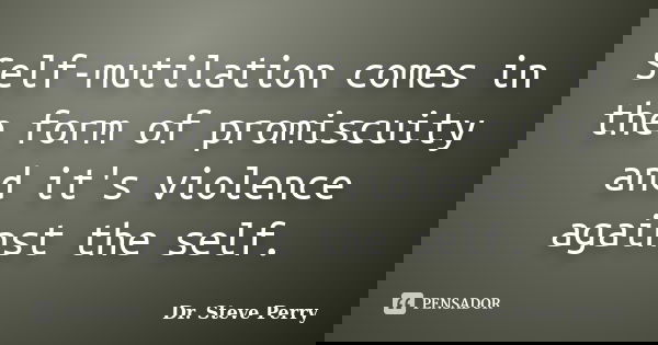 Self-mutilation comes in the form of promiscuity and it's violence against the self.... Frase de Dr. Steve Perry.