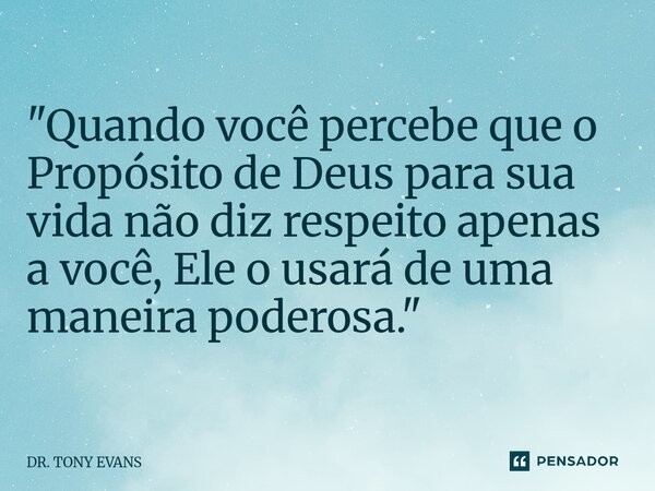⁠"Quando você percebe que o Propósito de Deus para sua vida não diz respeito apenas a você, Ele o usará de uma maneira poderosa."... Frase de DR. TONY EVANS.