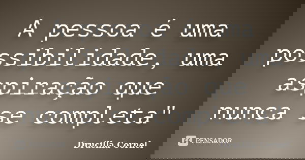 A pessoa é uma possibilidade, uma aspiração que nunca se completa"... Frase de Drucilla Cornel.