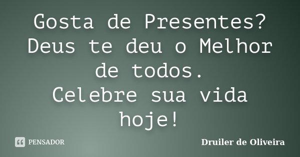 Gosta de Presentes? Deus te deu o Melhor de todos. Celebre sua vida hoje!... Frase de Druiler de Oliveira.