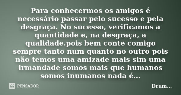 Para conhecermos os amigos é necessário passar pelo sucesso e pela desgraça. No sucesso, verificamos a quantidade e, na desgraça, a qualidade.pois bem conte com... Frase de Drum....