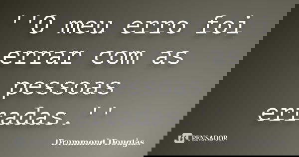 ''O meu erro foi errar com as pessoas erradas.''... Frase de Drummond Douglas.