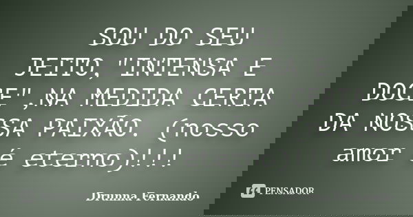 SOU DO SEU JEITO,"INTENSA E DOCE",NA MEDIDA CERTA DA NOSSA PAIXÃO. (nosso amor é eterno)!!!... Frase de Drunna Fernando.