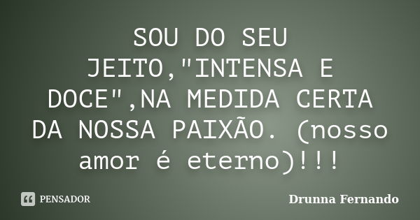 SOU DO SEU JEITO,"INTENSA E DOCE",NA MEDIDA CERTA DA NOSSA PAIXÃO. (nosso amor é eterno)!!!... Frase de Drunna Fernando.