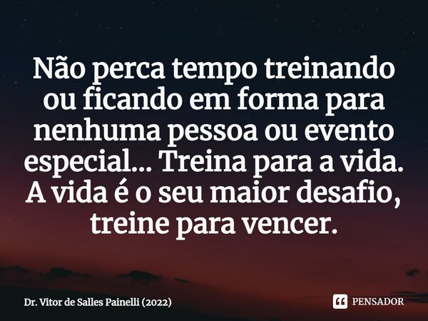 ⁠Não perca tempo treinando ou ficando em forma para nenhuma pessoa ou evento especial... Treina para a vida. A vida é o seu maior desafio, treine para vencer.... Frase de Dr. Vitor de Salles Painelli (2022).