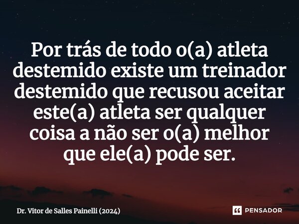 ⁠Por trás de todo o(a) atleta destemido existe um treinador destemido que recusou aceitar este(a) atleta ser qualquer coisa a não ser o(a) melhor que ele(a) pod... Frase de Dr. Vitor de Salles Painelli (2024).