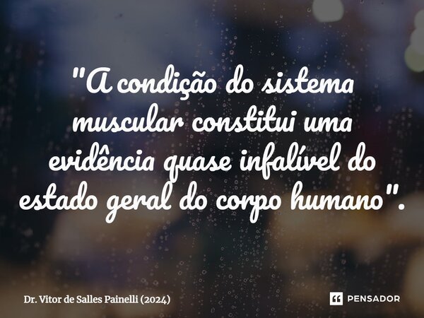 "⁠A condição do sistema muscular constitui uma evidência quase infalível do estado geral do corpo humano".... Frase de Dr. Vitor de Salles Painelli (2024).