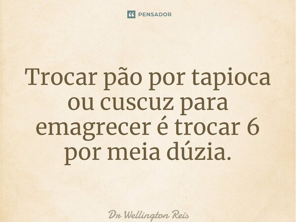 ⁠Trocar pão por tapioca ou cuscuz para emagrecer é trocar 6 por meia dúzia.... Frase de Dr Wellington Reis.