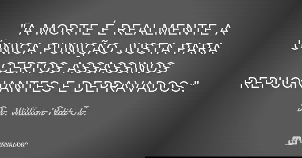 "A MORTE É REALMENTE A ÚNICA PUNIÇÃO JUSTA PARA CERTOS ASSASSINOS REPUGNANTES E DEPRAVADOS."... Frase de Dr. William Petit Jr..