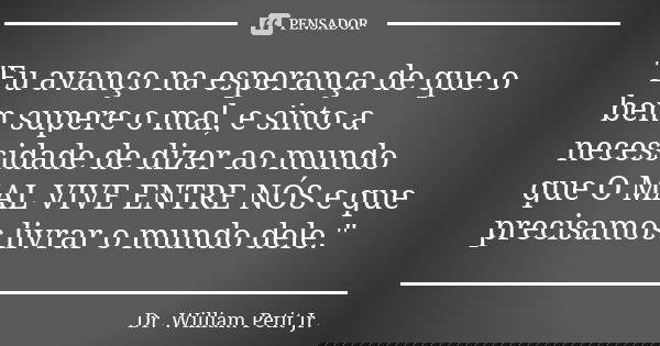 "Eu avanço na esperança de que o bem supere o mal, e sinto a necessidade de dizer ao mundo que O MAL VIVE ENTRE NÓS e que precisamos livrar o mundo dele.&q... Frase de Dr. William Petit Jr..