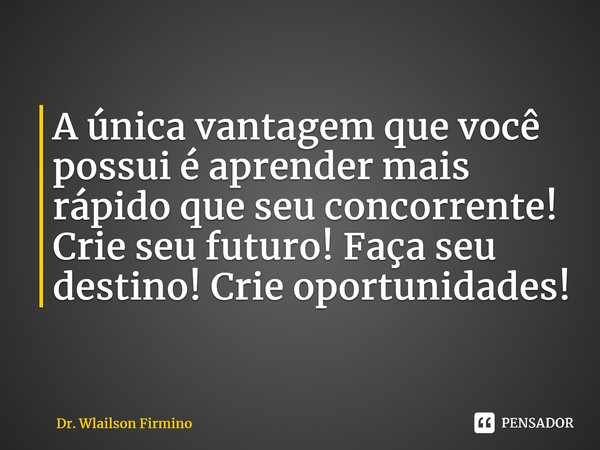 ⁠A única vantagem que você possui é aprender mais rápido que seu concorrente! Crie seu futuro! Faça seu destino! Crie oportunidades!... Frase de Dr. Wlailson Firmino.