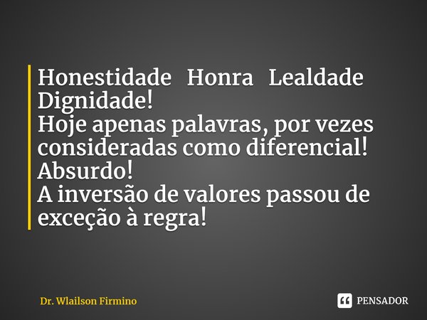 ⁠Honestidade Honra Lealdade Dignidade! Hoje apenas palavras, por vezes consideradas como diferencial! Absurdo! A inversão de valores passou de exceção à regra!... Frase de Dr. Wlailson Firmino.