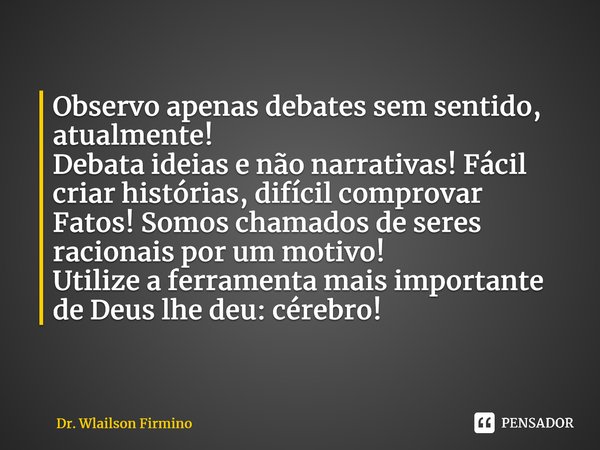 ⁠Observo apenas debates sem sentido, atualmente! Debata ideias e não narrativas! Fácil criar histórias, difícil comprovar Fatos! Somos chamados de seres raciona... Frase de Dr. Wlailson Firmino.