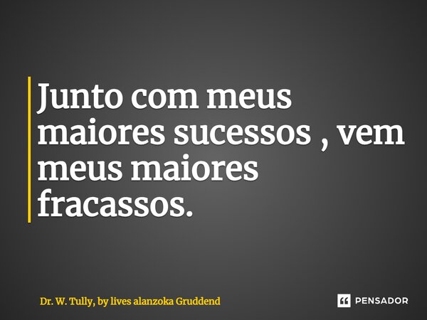 Junto com meus maiores sucessos , vem meus maiores fracassos.... Frase de Dr. W. Tully, by lives alanzoka Gruddend.