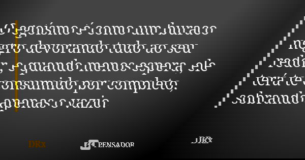 O egoísmo é como um buraco negro devorando tudo ao seu redor, e quando menos espera, ele terá te consumido por completo, sobrando apenas o vazio.... Frase de DRx.