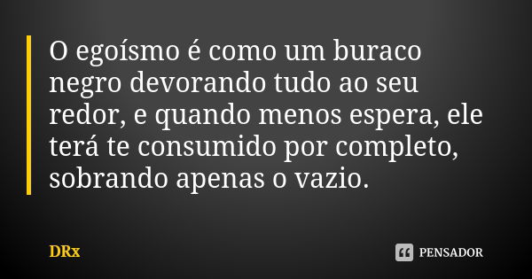 O egoísmo é como um buraco negro devorando tudo ao seu redor, e quando menos espera, ele terá te consumido por completo, sobrando apenas o vazio.... Frase de DRx.