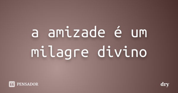 a amizade é um milagre divino... Frase de dry.