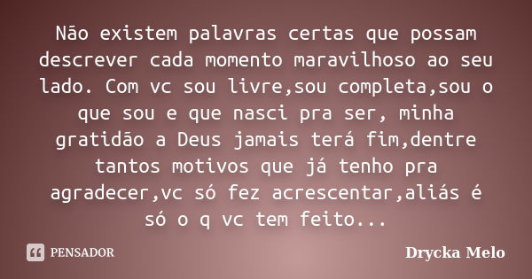 Não existem palavras certas que possam descrever cada momento maravilhoso ao seu lado. Com vc sou livre,sou completa,sou o que sou e que nasci pra ser, minha gr... Frase de Drycka Melo.