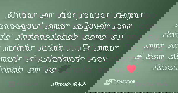 Nunca em tão pouco tempo consegui amar alguém com tanta intensidade como eu amo vc minha vida...Te amar é bom demais é viciante sou fascinada em vc❤... Frase de Drycka Melo.