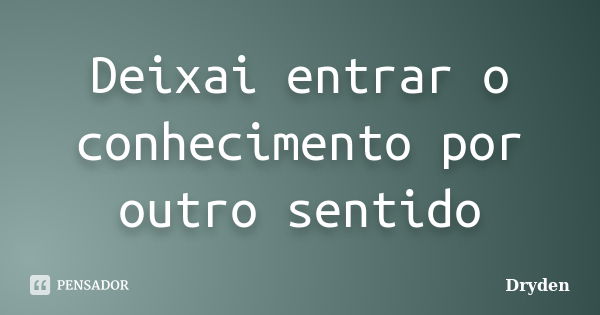 Deixai entrar o conhecimento por outro sentido... Frase de Dryden.