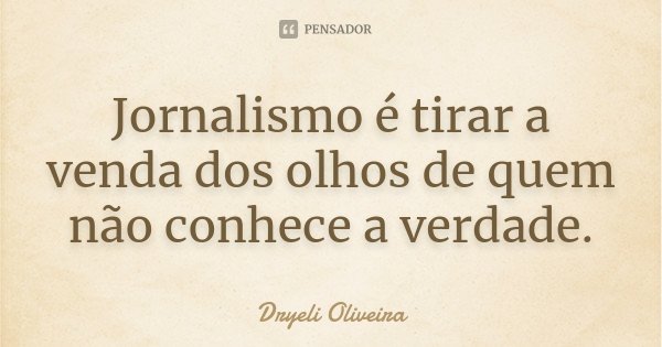 Jornalismo é tirar a venda dos olhos de quem não conhece a verdade.... Frase de Dryeli Oliveira.