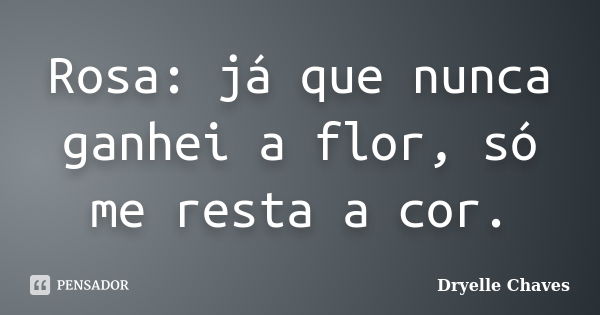 Rosa: já que nunca ganhei a flor, só me resta a cor.... Frase de Dryelle Chaves.