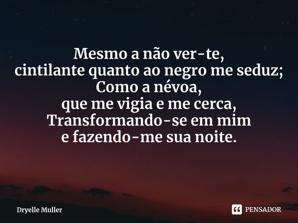 ⁠Mesmo a não ver-te,
cintilante quanto ao negro me seduz;
Como a névoa,
que me vigia e me cerca,
Transformando-se em mim
e fazendo-me sua noite.... Frase de Dryelle Muller.