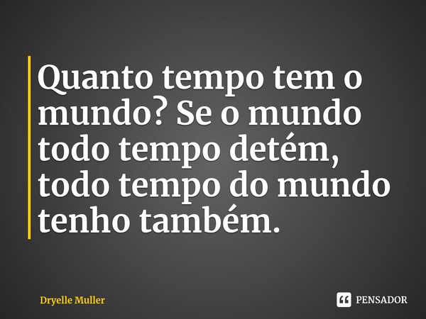 ⁠Quanto tempo tem o mundo? Se o mundo todo tempo detém, todo tempo do mundo tenho também.... Frase de Dryelle Muller.