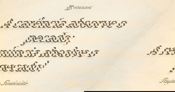 A carência absorve o pecado; A renúncia absolve o pecado!... Frase de Dryka Borboleta.