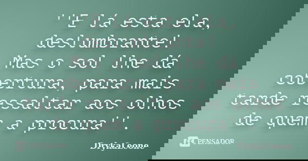 ''E lá esta ela, deslumbrante! Mas o sol lhe dá cobertura, para mais tarde ressaltar aos olhos de quem a procura''.... Frase de DrykaLeone.