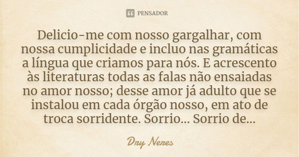 Delicio-me com nosso gargalhar, com nossa cumplicidade e incluo nas gramáticas a língua que criamos para nós. E acrescento às literaturas todas as falas não ens... Frase de Dry Neres.