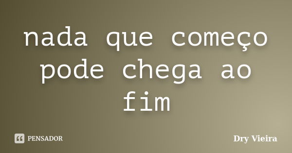 nada que começo pode chega ao fim... Frase de Dry Vieira.