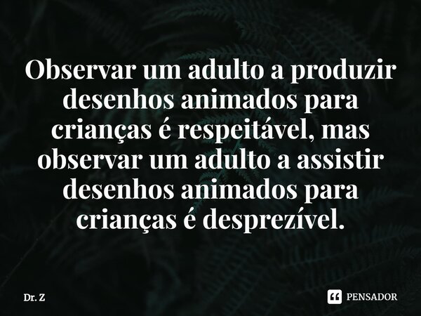 Observar um adulto a produzir desenhos animados para crianças é respeitável, mas observar um adulto a assistir desenhos animados para crianças é desprezível⁠.... Frase de Dr. Z.