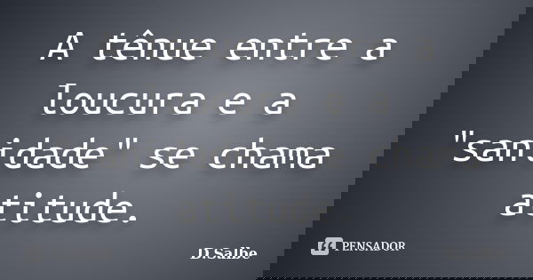 A tênue entre a loucura e a "sanidade" se chama atitude.... Frase de D.Salbe.