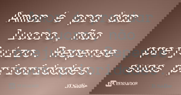 Amor é pra dar lucro, não prejuízo. Repense suas prioridades.... Frase de D.Salbe.