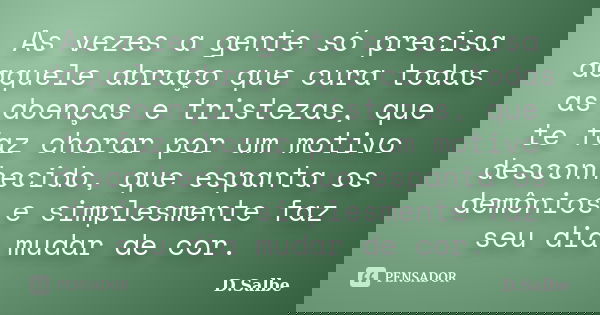 As vezes a gente só precisa daquele abraço que cura todas as doenças e tristezas, que te faz chorar por um motivo desconhecido, que espanta os demônios e simple... Frase de D.Salbe.