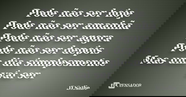 Pode não ser hoje Pode não ser amanhã Pode não ser agora Pode não ser depois Mas um dia simplesmente vai ser... Frase de D.Salbe.