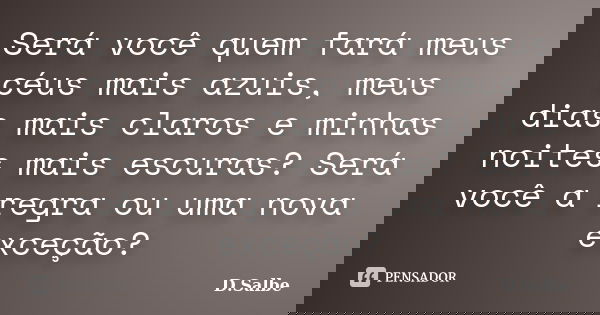 Será você quem fará meus céus mais azuis, meus dias mais claros e minhas noites mais escuras? Será você a regra ou uma nova exceção?... Frase de D.Salbe.