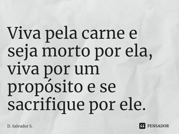 Viva pela carne e seja morto por ela, viva por um propósito e se sacrifique por ele.... Frase de D. Salvador S..