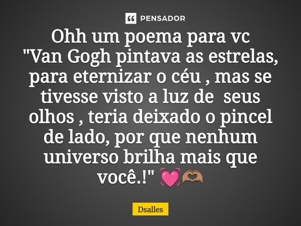 ⁠Ohh um poema para vc "Van Gogh pintava as estrelas, para eternizar o céu , mas se tivesse visto a luz de seus olhos , teria deixado o pincel de lado, por ... Frase de Dsalles.
