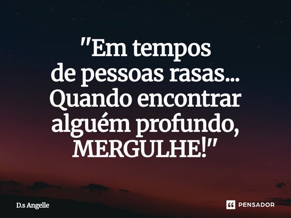 ⁠''Em tempos de pessoas rasas... Quando encontrar alguém profundo, MERGULHE!''... Frase de D.s Angelle.