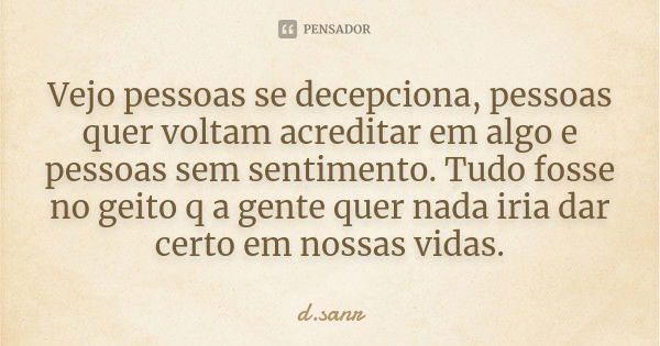 Vejo pessoas se decepciona, pessoas quer voltam acreditar em algo e pessoas sem sentimento. Tudo fosse no geito q a gente quer nada iria dar certo em nossas vid... Frase de d.sanr.