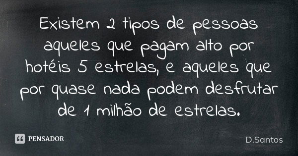 Existem 2 tipos de pessoas aqueles que pagam alto por hotéis 5 estrelas, e aqueles que por quase nada podem desfrutar de 1 milhão de estrelas.... Frase de D.Santos.