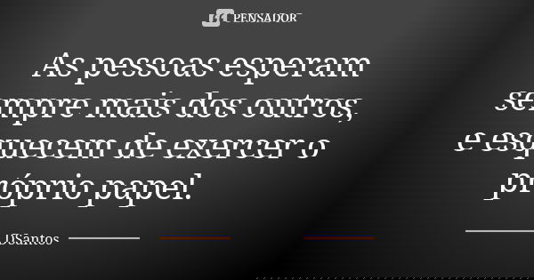 As pessoas esperam sempre mais dos outros, e esquecem de exercer o próprio papel.... Frase de DSantos.