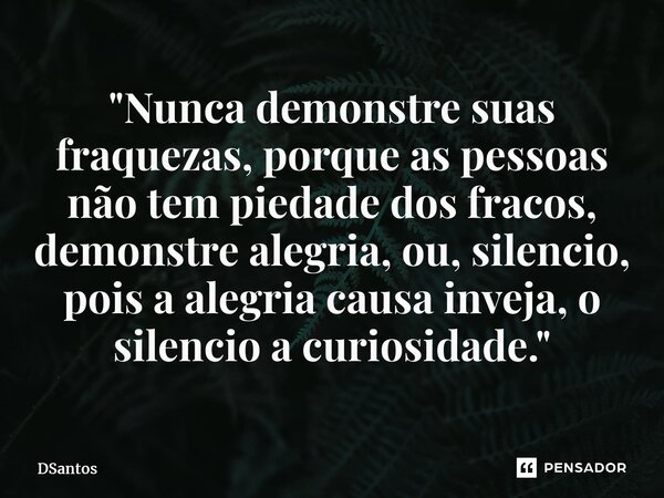 "⁠Nunca demonstre suas fraquezas, porque as pessoas não tem piedade dos fracos, demonstre alegria, ou, silencio, pois a alegria causa inveja, o silencio a ... Frase de DSantos.