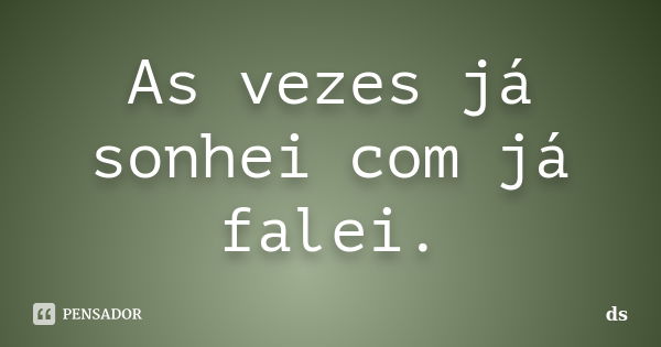 As vezes já sonhei com já falei.... Frase de Ds.