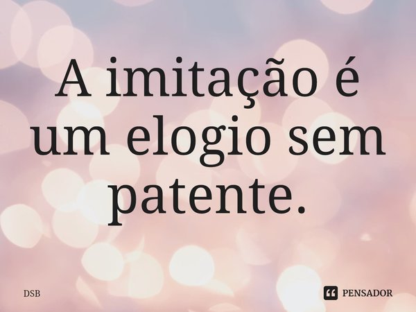 ⁠A imitação é um elogio sem patente.... Frase de DSB.