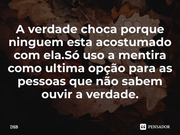 ⁠A verdade choca porque ninguem esta acostumado com ela.Só uso a mentira como ultima opção para as pessoas que não sabem ouvir a verdade.... Frase de DSB.