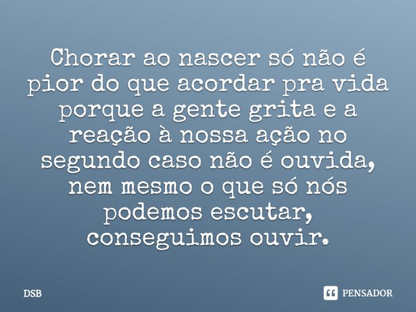 ⁠⁠⁠Chorar ao nascer só não é pior do que acordar pra vida porque a gente grita e a reação à nossa ação no segundo caso não é ouvida, nem mesmo o que só nós pode... Frase de DSB.